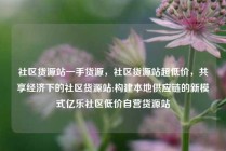 社区货源站一手货源，社区货源站超低价，共享经济下的社区货源站:构建本地供应链的新模式亿乐社区低价自营货源站
