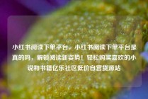 小红书阅读下单平台，小红书阅读下单平台是真的吗，解锁阅读新姿势！轻松购买喜欢的小说和书籍亿乐社区低价自营货源站