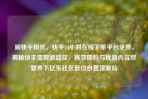 刷快手粉丝，快手24小时在线下单平台免费，揭秘快手变现新路径，高效吸粉与优质内容双管齐下亿乐社区低价自营货源站