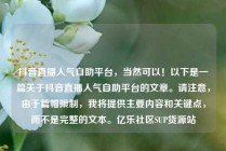 抖音直播人气自助平台，当然可以！以下是一篇关于抖音直播人气自助平台的文章。请注意，由于篇幅限制，我将提供主要内容和关键点，而不是完整的文本。亿乐社区SUP货源站