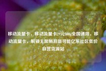 移动流量卡，移动流量卡29元300g全国通用，移动流量卡，解锁无限畅游新可能亿乐社区低价自营货源站
