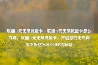 联通19元无限流量卡，联通19元无限流量卡怎么办理，联通19元无限流量卡，开启您的无尽网络之旅亿乐社区SUP货源站