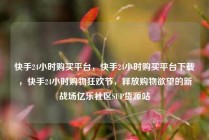 快手24小时购买平台，快手24小时购买平台下载，快手24小时购物狂欢节，释放购物欲望的新战场亿乐社区SUP货源站