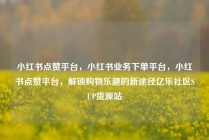 小红书点赞平台，小红书业务下单平台，小红书点赞平台，解锁购物乐趣的新途径亿乐社区SUP货源站