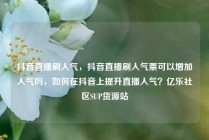 抖音直播刷人气，抖音直播刷人气票可以增加人气吗，如何在抖音上提升直播人气？亿乐社区SUP货源站