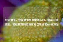 纯流量卡，纯流量卡免费申请入口，畅享无限流量，轻松畅游网络新纪元亿乐社区SUP货源站