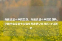 电信流量卡申请免费，电信流量卡申请免费吗，中国电信流量卡申请免费攻略亿乐社区SUP货源站