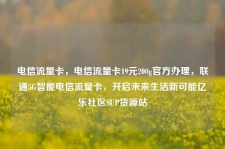 电信流量卡，电信流量卡19元200g官方办理，联通5G智能电信流量卡，开启未来生活新可能亿乐社区SUP货源站