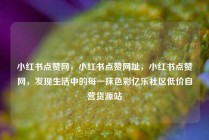 小红书点赞网，小红书点赞网址，小红书点赞网，发现生活中的每一抹色彩亿乐社区低价自营货源站