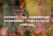 抖音直播间挂人气网站，抖音直播间如何巧妙地利用网站资源提升人气与曝光率亿乐社区低价自营货源站