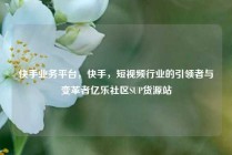 快手业务平台，快手，短视频行业的引领者与变革者亿乐社区SUP货源站