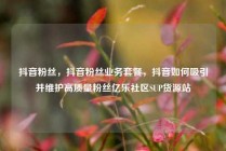 抖音粉丝，抖音粉丝业务套餐，抖音如何吸引并维护高质量粉丝亿乐社区SUP货源站