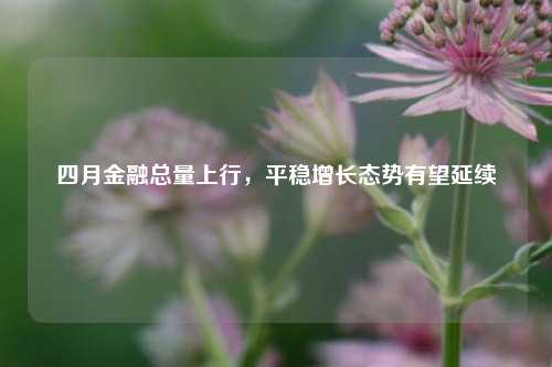 四月金融总量上行，平稳增长态势有望延续  第1张