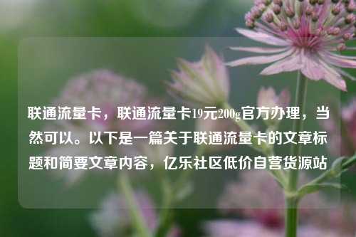 联通流量卡，联通流量卡19元200g官方办理	，当然可以。以下是一篇关于联通流量卡的文章标题和简要文章内容，亿乐社区低价自营货源站  第1张