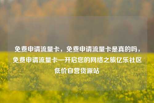 免费申请流量卡，免费申请流量卡是真的吗，免费申请流量卡—开启您的网络之旅亿乐社区低价自营货源站  第1张