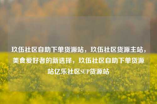 玖伍社区自助下单货源站，玖伍社区货源主站，美食爱好者的新选择，玖伍社区自助下单货源站亿乐社区SUP货源站  第1张
