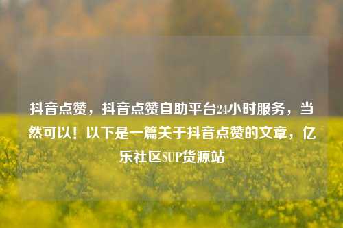 抖音点赞，抖音点赞自助平台24小时服务，当然可以！以下是一篇关于抖音点赞的文章，亿乐社区SUP货源站  第1张