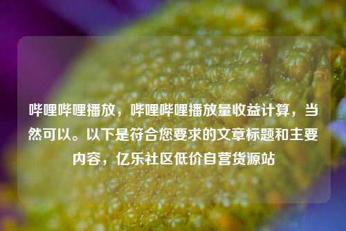 哔哩哔哩播放，哔哩哔哩播放量收益计算，当然可以。以下是符合您要求的文章标题和主要内容，亿乐社区低价自营货源站  第1张