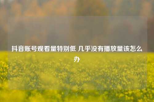 抖音账号观看量特别低 几乎没有播放量该怎么办  第1张