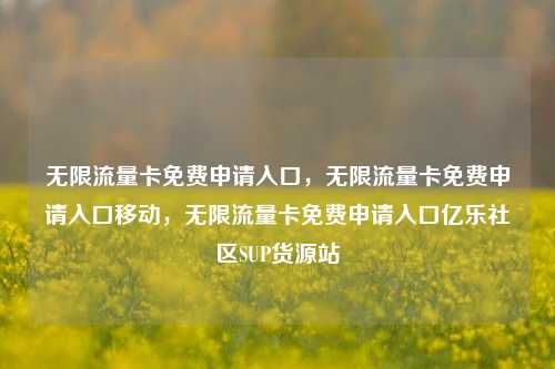 无限流量卡免费申请入口，无限流量卡免费申请入口移动，无限流量卡免费申请入口亿乐社区SUP货源站  第1张