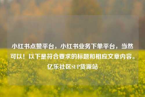 小红书点赞平台	，小红书业务下单平台，当然可以！以下是符合要求的标题和相应文章内容。亿乐社区SUP货源站  第1张