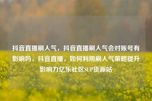 抖音直播刷人气，抖音直播刷人气会对账号有影响吗	，抖音直播，如何利用刷人气策略提升影响力亿乐社区SUP货源站  第1张