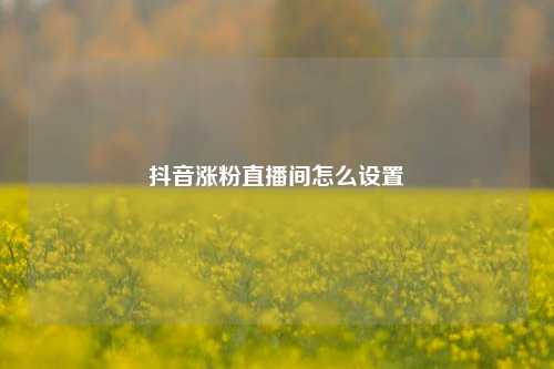 抖音涨粉直播间怎么设置  第1张