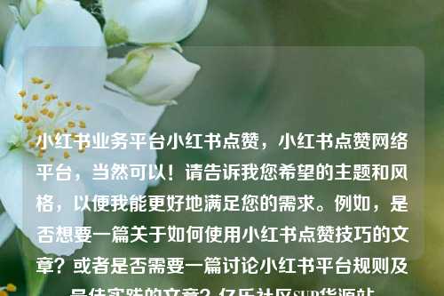 小红书业务平台小红书点赞，小红书点赞网络平台，当然可以！请告诉我您希望的主题和风格	，以便我能更好地满足您的需求。例如，是否想要一篇关于如何使用小红书点赞技巧的文章？或者是否需要一篇讨论小红书平台规则及最佳实践的文章？亿乐社区SUP货源站  第1张