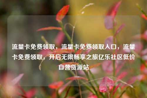 流量卡免费领取	，流量卡免费领取入口，流量卡免费领取，开启无限畅享之旅亿乐社区低价自营货源站  第1张
