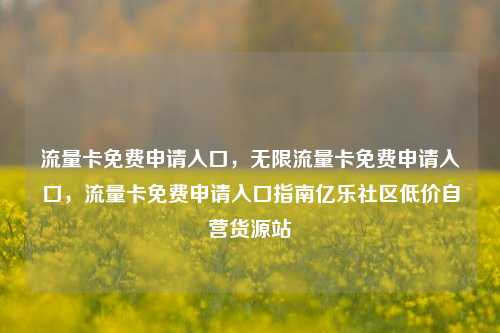流量卡免费申请入口，无限流量卡免费申请入口	，流量卡免费申请入口指南亿乐社区低价自营货源站  第1张