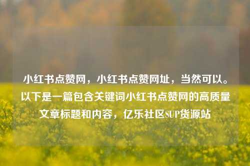 小红书点赞网	，小红书点赞网址，当然可以。以下是一篇包含关键词小红书点赞网的高质量文章标题和内容，亿乐社区SUP货源站  第1张