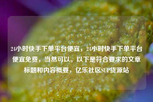 24小时快手下单平台便宜，24小时快手下单平台便宜免费	，当然可以。以下是符合要求的文章标题和内容概要，亿乐社区SUP货源站  第1张