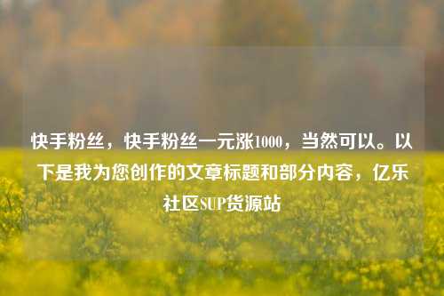 快手粉丝，快手粉丝一元涨1000，当然可以。以下是我为您创作的文章标题和部分内容，亿乐社区SUP货源站  第1张