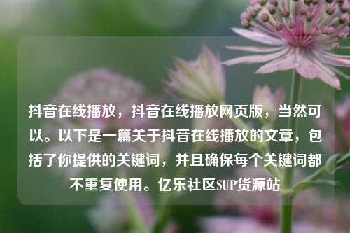 抖音在线播放，抖音在线播放网页版，当然可以。以下是一篇关于抖音在线播放的文章	，包括了你提供的关键词，并且确保每个关键词都不重复使用	。亿乐社区SUP货源站  第1张