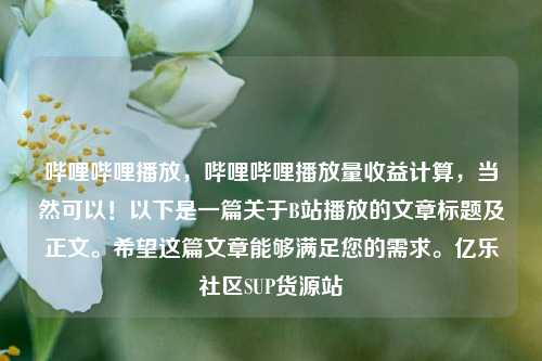 哔哩哔哩播放	，哔哩哔哩播放量收益计算，当然可以！以下是一篇关于B站播放的文章标题及正文。希望这篇文章能够满足您的需求	。亿乐社区SUP货源站  第1张