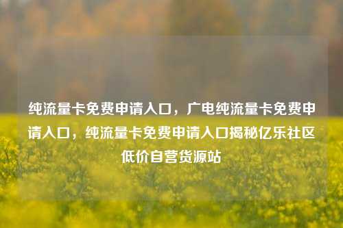 纯流量卡免费申请入口，广电纯流量卡免费申请入口	，纯流量卡免费申请入口揭秘亿乐社区低价自营货源站  第1张
