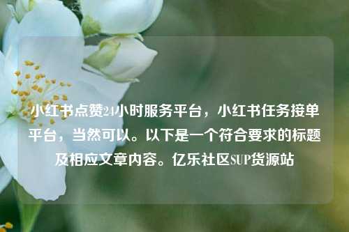 小红书点赞24小时服务平台	，小红书任务接单平台，当然可以。以下是一个符合要求的标题及相应文章内容。亿乐社区SUP货源站  第1张