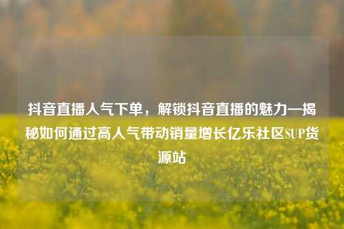 抖音直播人气下单，解锁抖音直播的魅力—揭秘如何通过高人气带动销量增长亿乐社区SUP货源站  第1张