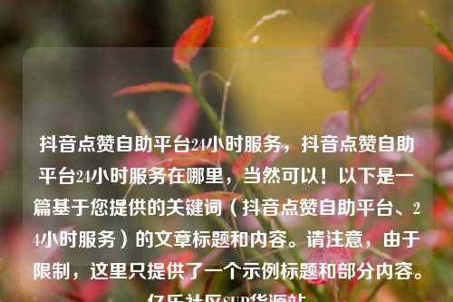 抖音点赞自助平台24小时服务，抖音点赞自助平台24小时服务在哪里	，当然可以！以下是一篇基于您提供的关键词（抖音点赞自助平台	、24小时服务）的文章标题和内容	。请注意，由于限制，这里只提供了一个示例标题和部分内容。亿乐社区SUP货源站  第1张