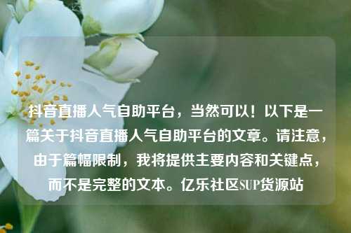 抖音直播人气自助平台，当然可以！以下是一篇关于抖音直播人气自助平台的文章。请注意，由于篇幅限制	，我将提供主要内容和关键点，而不是完整的文本	。亿乐社区SUP货源站  第1张