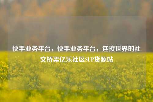 快手业务平台	，快手业务平台，连接世界的社交桥梁亿乐社区SUP货源站  第1张