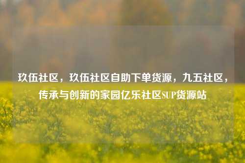 玖伍社区，玖伍社区自助下单货源，九五社区，传承与创新的家园亿乐社区SUP货源站  第1张