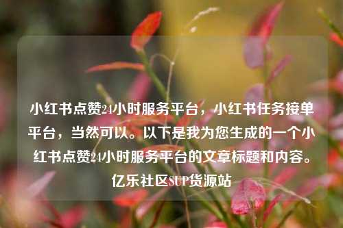 小红书点赞24小时服务平台，小红书任务接单平台	，当然可以	。以下是我为您生成的一个小红书点赞24小时服务平台的文章标题和内容。亿乐社区SUP货源站  第1张