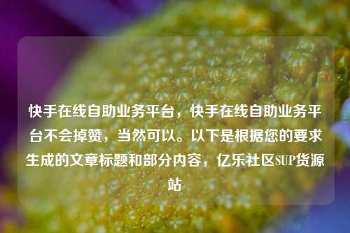 快手在线自助业务平台	，快手在线自助业务平台不会掉赞，当然可以。以下是根据您的要求生成的文章标题和部分内容，亿乐社区SUP货源站  第1张