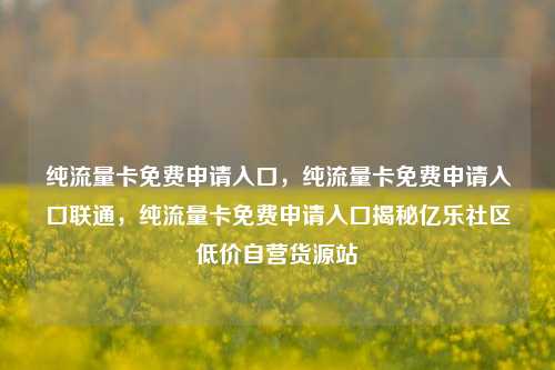 纯流量卡免费申请入口	，纯流量卡免费申请入口联通，纯流量卡免费申请入口揭秘亿乐社区低价自营货源站  第1张