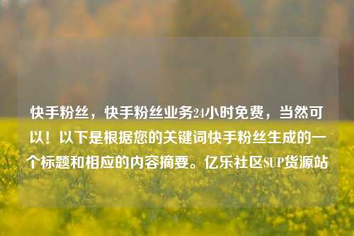 快手粉丝，快手粉丝业务24小时免费，当然可以！以下是根据您的关键词快手粉丝生成的一个标题和相应的内容摘要。亿乐社区SUP货源站  第1张