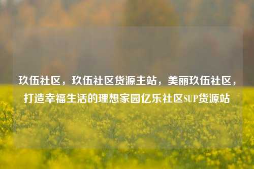 玖伍社区	，玖伍社区货源主站，美丽玖伍社区，打造幸福生活的理想家园亿乐社区SUP货源站  第1张